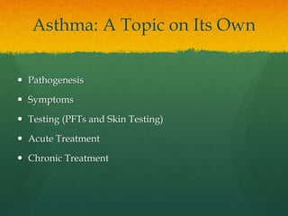 Asthma: A Topic on Its Own
 Pathogenesis
 Symptoms
 Testing (PFTs and Skin Testing)
 Acute Treatment
 Chronic Treatment
 