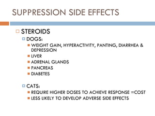 SUPPRESSION SIDE EFFECTS STEROIDS DOGS: WEIGHT GAIN, HYPERACTIVITY, PANTING, DIARRHEA & DEPRESSION  LIVER ADRENAL GLANDS PANCREAS DIABETES CATS: REQUIRE HIGHER DOSES TO ACHIEVE RESPONSE =COST LESS LIKELY TO DEVELOP ADVERSE SIDE EFFECTS 
