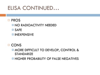 ELISA CONTINUED… PROS NO RADIOACTIVITY NEEDED SAFE INEXPENSIVE CONS MORE DIFFICULT TO DEVELOP, CONTROL & STANDARIZE HIGHER PROBABILITY OF FALSE NEGATIVES 