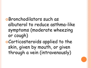 Bronchodilators such as
albuterol to reduce asthma-like
symptoms (moderate wheezing
or cough)
Corticosteroids applied to the
skin, given by mouth, or given
through a vein (intravenously)
 