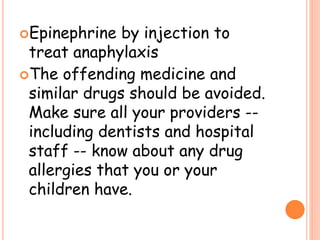 Epinephrine by injection to
treat anaphylaxis
The offending medicine and
similar drugs should be avoided.
Make sure all your providers --
including dentists and hospital
staff -- know about any drug
allergies that you or your
children have.
 