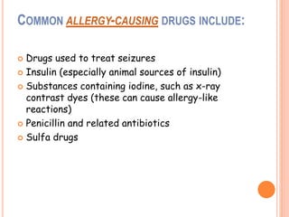 COMMON ALLERGY-CAUSING DRUGS INCLUDE:
 Drugs used to treat seizures
 Insulin (especially animal sources of insulin)
 Substances containing iodine, such as x-ray
contrast dyes (these can cause allergy-like
reactions)
 Penicillin and related antibiotics
 Sulfa drugs
 