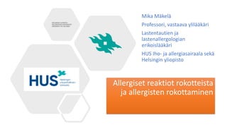 Allergiset reaktiot rokotteista
ja allergisten rokottaminen
Mika Mäkelä
Professori, vastaava ylilääkäri
Lastentautien ja
lastenallergologian
erikoislääkäri
HUS Iho- ja allergiasairaala sekä
Helsingin yliopisto
 