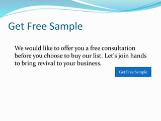 Get Free Sample
We would like to offer you a free consultation
before you choose to buy our list. Let's join hands
to bring revival to your business.
Get Free Sample
 