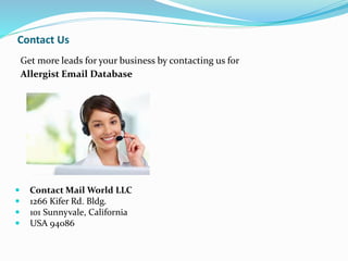 Contact Us
Get more leads for your business by contacting us for
Allergist Email Database
 Contact Mail World LLC
 1266 Kifer Rd. Bldg.
 101 Sunnyvale, California
 USA 94086
 