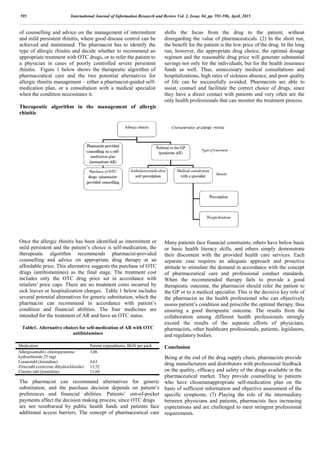of counselling and advice on the management of intermittent
and mild persistent rhinitis, where good disease control can be
achieved and maintained. The pharmacist has to identify the
type of allergic rhinitis and decide whether to recommend an
appropriate treatment with OTC drugs, or to refer the patient to
a physician in cases of poorly controlled severe persistent
rhinitis. Figure 1 below shows the therapeutic algorithm of
pharmaceutical care and the two potential alternatives for
allergic rhinitis management – either a pharmacist-guided self-
medication plan, or a consultation with a medical specialist
when the condition necessitates it.
Therapeutic algorithm in the management of allergic
rhinitis
Once the allergic rhinitis has been identified as intermittent or
mild persistent and the patient’s choice is self-medication, the
therapeutic algorithm recommends pharmacist-provided
counselling and advice on appropriate drug therapy at an
affordable price. This alternative suggests the purchase of OTC
drugs (antihistamines) as the final stage. The treatment cost
includes only the OTC drug price set in accordance with
retailers' price caps. There are no treatment costs incurred by
sick leaves or hospitalization charges. Table 1 below includes
several potential alternatives for generic substitution, which the
pharmacist can recommend in accordance with patient’s
condition and financial abilities. The four medicines are
intended for the treatment of AR and have an OTC status.
Table1. Alternative choices for self-medication of AR with OTC
antihistamines
Medication Patient expenditures, BGN per pack
Allergosantabl.( chloropyramine
hydrochloride 25 mg)
3,06
Loranotabl.(loratidine) 4,63
Zirtectabl.(cetirizine dihydrochloride) 13,52
Claritin tabl.(loratidine) 11,60
The pharmacist can recommend alternatives for generic
substitution, and the purchase decision depends on patient’s
preferences and financial abilities. Patients’ out-of-pocket
payments affect the decision making process, since OTC drugs
are not reimbursed by public health funds and patients face
additional access barriers. The concept of pharmaceutical care
shifts the focus from the drug to the patient, without
disregarding the value of pharmaceuticals. (2) In the short run,
the benefit for the patient is the low price of the drug. In the long
run, however, the appropriate drug choice, the optimal dosage
regimen and the reasonable drug price will generate substantial
savings not only for the individuals, but for the health insurance
funds as well. Thus, unnecessary medical consultations and
hospitalizations, high rates of sickness absence, and poor quality
of life can be successfully avoided. Pharmacists are able to
assist, counsel and facilitate the correct choice of drugs, since
they have a direct contact with patients and very often are the
only health professionals that can monitor the treatment process.
Many patients face financial constraints, others have below basic
or basic health literacy skills, and others simply demonstrate
their discontent with the provided health care services. Each
separate case requires an adequate approach and proactive
attitude to stimulate the demand in accordance with the concept
of pharmaceutical care and professional conduct standards.
When the recommended therapy fails to provide a good
therapeutic outcome, the pharmacist should refer the patient to
the GP or to a medical specialist. This is the decisive key role of
the pharmacist as the health professional who can objectively
assess patient’s condition and prescribe the optimal therapy, thus
ensuring a good therapeutic outcome. The results from the
collaboration among different health professionals strongly
exceed the results of the separate efforts of physicians,
pharmacists, other healthcare professionals, patients, legislators,
and regulatory bodies.
Conclusion
Being at the end of the drug supply chain, pharmacists provide
drug manufacturers and distributors with professional feedback
on the quality, efficacy and safety of the drugs available in the
pharmaceutical market. They provide counselling to patients
who have chosenanappropriate self-medication plan on the
basis of sufficient information and objective assessment of the
specific symptoms. (7) Playing the role of the intermediary
between physicians and patients, pharmacists face increasing
expectations and are challenged to meet stringent professional
requirements.
595 International Journal of Information Research and Review Vol. 2, Issue, 04, pp. 593-596, April, 2015
 