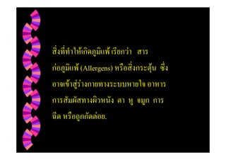สิ่งที่ทําใหเกิดภูมิแพ เรียกวา สาร
กอภูมิแพ (Allergens) หรือสิ่งกระตุน ซึ่ง
                                    
อาจเขาสูรางกายทางระบบหายใจ อาหาร
การสัมผัสทางผิวหนัง ตา หู จมูก การ
ฉีด หรือถูกกัดตอย.
 