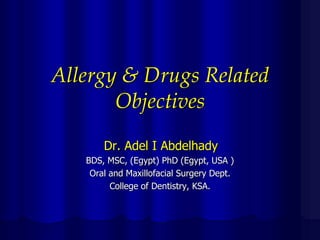 Allergy & Drugs Related
Objectives
Dr. Adel I Abdelhady
BDS, MSC, (Egypt) PhD (Egypt, USA )
Oral and Maxillofacial Surgery Dept.
College of Dentistry, KSA.

 