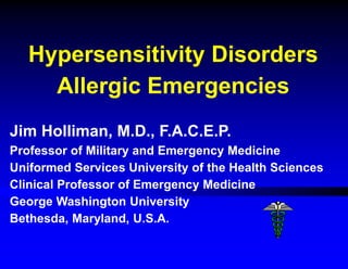Hypersensitivity Disorders
Allergic Emergencies
Jim Holliman, M.D., F.A.C.E.P.
Professor of Military and Emergency Medicine
Uniformed Services University of the Health Sciences
Clinical Professor of Emergency Medicine
George Washington University
Bethesda, Maryland, U.S.A.
 