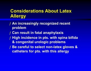 Considerations About Latex
Allergy
ƒ An increasingly recognized recent
problem
ƒ Can result in fatal anaphylaxis
ƒ High incidence in pts. with spina bifida
& congenital urologic problems
ƒ Be careful to select non-latex gloves &
catheters for pts. with this allergy
 