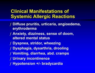 Clinical Manifestations of
Systemic Allergic Reactions
ƒ Diffuse pruritis, urticaria, angioedema,
erythroderma
ƒ Anxiety, dizziness, sense of doom,
altered mental status
ƒ Dyspnea, stridor, wheezing
ƒ Dysphagia, dysarthria, drooling
ƒ Vomiting, diarrhea, abd. cramps
ƒ Urinary incontinence
ƒ Hypotension +/- bradycardia
 