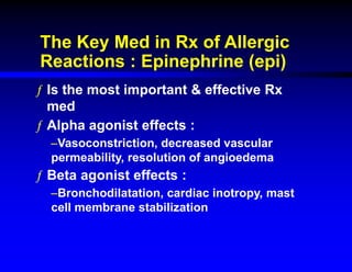 The Key Med in Rx of Allergic
Reactions : Epinephrine (epi)
ƒ Is the most important & effective Rx
med
ƒ Alpha agonist effects :
–Vasoconstriction, decreased vascular
permeability, resolution of angioedema
ƒ Beta agonist effects :
–Bronchodilatation, cardiac inotropy, mast
cell membrane stabilization
 