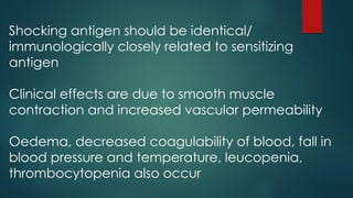Shocking antigen should be identical/
immunologically closely related to sensitizing
antigen
Clinical effects are due to smooth muscle
contraction and increased vascular permeability
Oedema, decreased coagulability of blood, fall in
blood pressure and temperature, leucopenia,
thrombocytopenia also occur
 