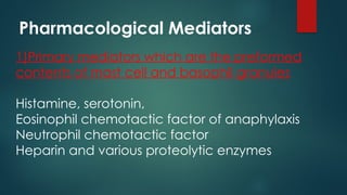 Pharmacological Mediators
1)Primary mediators which are the preformed
contents of mast cell and basophil granules
Histamine, serotonin,
Eosinophil chemotactic factor of anaphylaxis
Neutrophil chemotactic factor
Heparin and various proteolytic enzymes
 