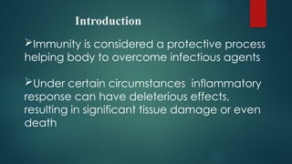 Introduction
Immunity is considered a protective process
helping body to overcome infectious agents
Under certain circumstances inflammatory
response can have deleterious effects,
resulting in significant tissue damage or even
death
 