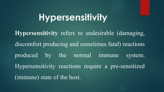 Hypersensitivity
Hypersensitivity refers to undesirable (damaging,
discomfort producing and sometimes fatal) reactions
produced by the normal immune system.
Hypersensitivity reactions require a pre-sensitized
(immune) state of the host.
 