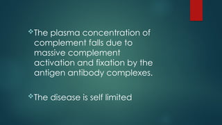 The plasma concentration of
complement falls due to
massive complement
activation and fixation by the
antigen antibody complexes.
The disease is self limited
 
