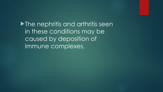 The nephritis and arthritis seen
in these conditions may be
caused by deposition of
immune complexes.
 