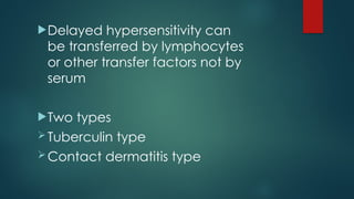 Delayed hypersensitivity can
be transferred by lymphocytes
or other transfer factors not by
serum
Two types
Tuberculin type
Contact dermatitis type
 