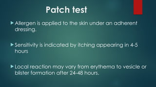 Patch test
 Allergen is applied to the skin under an adherent
dressing.
 Sensitivity is indicated by itching appearing in 4-5
hours
 Local reaction may vary from erythema to vesicle or
blister formation after 24-48 hours.
 