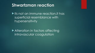 Shwartzman reaction
 Its not an immune reaction,it has
superficial resemblance with
hypersensitivity
 Alteration in factors affecting
intravascular coagulation
 