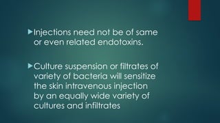 Injections need not be of same
or even related endotoxins.
Culture suspension or filtrates of
variety of bacteria will sensitize
the skin intravenous injection
by an equally wide variety of
cultures and infiltrates
 