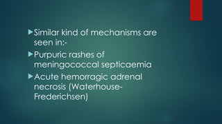 Similar kind of mechanisms are
seen in:-
Purpuric rashes of
meningococcal septicaemia
Acute hemorragic adrenal
necrosis (Waterhouse-
Frederichsen)
 