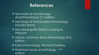 References
 Text book of micobiology-
Ananthanarayan 2nd
edition
 Text book of introductory immunology-
Nandini Shetty
 Microbiology5th Edition Lansing M.
Prescott
 Abbas, Lichtman Basic Immunology 2nd
Edition
 Kuby immunology- Richard Goldsby
 Robinsons book of pathology – 7th
edition
 