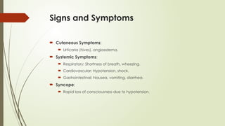 Signs and Symptoms
 Cutaneous Symptoms:
 Urticaria (hives), angioedema.
 Systemic Symptoms:
 Respiratory: Shortness of breath, wheezing.
 Cardiovascular: Hypotension, shock.
 Gastrointestinal: Nausea, vomiting, diarrhea.
 Syncope:
 Rapid loss of consciousness due to hypotension.
 