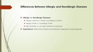 Differences Between Allergic and Nonallergic Diseases
 Allergic vs. Nonallergic Diseases:
 Allergic asthma vs. intrinsic (nonallergic) asthma
 Allergic rhinitis vs. nonallergic rhinitis
 IgE-mediated vs. non–IgE-mediated anaphylaxis
 Importance: Distinction influences treatment approach and prognosis.
 