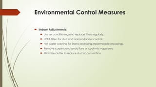 Environmental Control Measures
 Indoor Adjustments:
 Use air conditioning and replace filters regularly.
 HEPA filters for dust and animal dander control.
 Hot water washing for linens and using impermeable encasings.
 Remove carpets and avoid fans or cool-mist vaporizers.
 Minimize clutter to reduce dust accumulation.
 