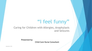 “I feel funny”
Caring for Children with Allergies, Anaphylaxis
and Seizures
1
Presented by:
Child Care Nurse Consultant
September 2018
 