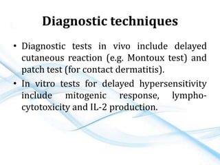 Diagnostic techniques
• Diagnostic tests in vivo include delayed
cutaneous reaction (e.g. Montoux test) and
patch test (for contact dermatitis).
• In vitro tests for delayed hypersensitivity
include mitogenic response, lympho-
cytotoxicity and IL-2 production.
 