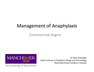 Management of Anaphylaxis
Controversial dogmaControversial dogma
Dr Peter Arkwright
Senior Lecturer in Paediatric Allergy and Immunology
Royal Manchester Children’s Hospital
 