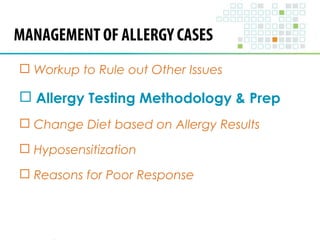 MANAGEMENT OF ALLERGY CASES 
 Workup to Rule out Other Issues 
 Allergy Testing Methodology & Prep 
 Change Diet based on Allergy Results 
 Hyposensitization 
 Reasons for Poor Response 
 