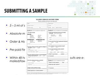 SUBMITTING A SAMPLE 
 3 – 5 ml of serum 
 Absolute minimum - 1.5 ml. 
 Order & History Form 
 Pre-paid FedEx mailers provided 
 Within 48 hours of the samples receipt, the results are e-mailed/ 
faxed to the ordering Veterinarian 
 