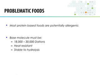 PROBLEMATIC FOODS 
 Most protein based foods are potentially allergenic 
 Base molecule must be: 
– 18,000 – 30,000 Daltons 
– Heat resistant 
– Stable to hydrolysis 
 