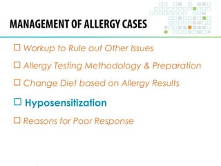 MANAGEMENT OF ALLERGY CASES 
 Workup to Rule out Other Issues 
 Allergy Testing Methodology & Preparation 
 Change Diet based on Allergy Results 
 Hyposensitization 
 Reasons for Poor Response 
 