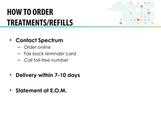 HOW TO ORDER 
TREATMENTS/REFILLS 
• Contact Spectrum 
– Order online 
– Fax back reminder card 
– Call toll-free number 
• Delivery within 7-10 days 
• Statement at E.O.M. 
 