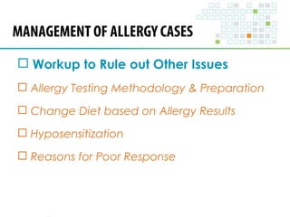MANAGEMENT OF ALLERGY CASES 
 Workup to Rule out Other Issues 
 Allergy Testing Methodology & Preparation 
 Change Diet based on Allergy Results 
 Hyposensitization 
 Reasons for Poor Response 
 