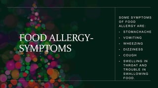 FOOD ALLERGY-
SYMPTOMS
S O M E S Y M P T O M S
O F F O O D
A L L E R G Y A R E :
• S T O M A C H A C H E
• V O M I T I N G
• W H E E Z I N G
• D I Z Z I N E S S
• C O U G H
• S W E L L I N G I N
T H R O AT A N D
T R O U B L E I N
S WA L L O W I N G
F O O D .
 