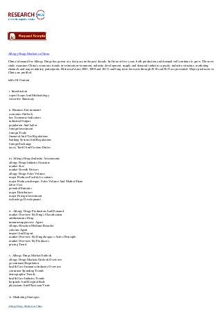 Allergy Drugs Markets in China
China's demand for Allergy Drugs has grown at a fast pace in the past decade. In the next five years, both production and demand will continue to grow. This new
study examines China's economic trends, investment environment, industry development, supply and demand, industry capacity, industry structure, marketing
channels and major industry participants. Historical data (2003, 2008 and 2013) and long-term forecasts through 2018 and 2023 are presented. Major producers in
China are profiled.
table Of Content
i. Introduction
report Scope And Methodology
executive Summary
ii. Business Environment
economic Outlook
key Economic Indicators
industrial Output
population And Labor
foreign Investment
foreign Trade
financial And Tax Regulations
banking System And Regulations
foreign Exchange
taxes, Tariff And Custom Duties
iii. Allergy Drugs Industry Assessments
allergy Drugs Industry Structure
market Size
market Growth Drivers
allergy Drugs Sales Volume
major Producer Facility Locations
major Producers&rsquo; Sales Volume And Market Share
labor Cost
potential Entrants
major Distributors
major Foreign Investment
technology Development
iv. Allergy Drugs Production And Demand
market Overview By Drugs Classification
antihistamine Drug
immunosuppressive Agent
allergic Reaction Medium Retarder
calcium Agent
import And Export
market Overview By Drug&rsquo;s Active Principle
market Overview By Producers
pricing Trend
v. Allergy Drugs Market Outlook
allergy Drugs Markets Outlook Overview
government Regulation
health Care Insurance Industry Overview
consumer Spending Trends
demographic Trends
health Care Industry Trends
hospitals And Hospital Beds
physicians And Physician Visits
vi. Marketing Strategies
Allergy Drugs Markets in China
 