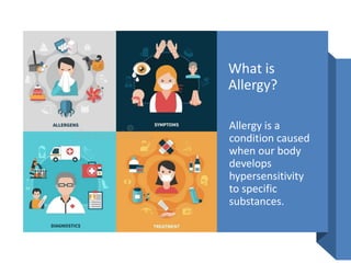 What is
Allergy?
Allergy is a
condition caused
when our body
develops
hypersensitivity
to specific
substances.
 