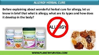 WWW.PLANETAYURVEDA.COM
ALLERGY HERBAL CURE
Before explaining about wonderful herbal cure for allergy, let us
know in brief that what is allergy, what are its types and how does
it develop in the body?
 