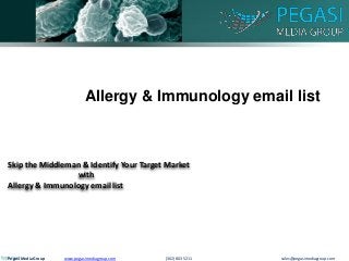 Skip the Middleman & Identify Your Target Market
with
Allergy & Immunology email list
Allergy & Immunology email list
Pegasi Media Group www.pegasimediagroup.com (302) 803 5211 sales@pegasimediagroup.com
 