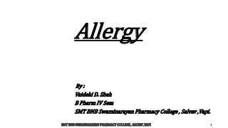 Allergy
By :
Vaidehi D. Shah
B Pharm IV Sem
SMT BNB Swaminarayan Pharmacy College , Salvav ,Vapi.
SMT BNB SWAMINARAYAN PHARMACY COLLEGE , SALVAV ,VAPI 1
 