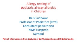 Allergy testing of
pediatric airway allergies
in Children
Dr.G.Sudhakar
Professor of Pediatrics (Rtrd)
Consultant pediatrician
KIMS Hospitals
Kurnool
Part of information is from Lectures of Dr.P.K.Vedanthan and Dr.Balachandra
 