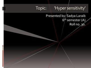 Topic:    'Hyper sensitivity'
     Presented by: Sadya Laraib
               6th semester (A)
                     Roll no. 30.
 