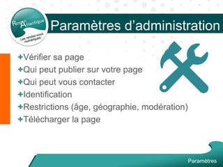+Vérifier sa page
+Qui peut publier sur votre page
+Qui peut vous contacter
+Identification
+Restrictions (âge, géographie, modération)
+Télécharger la page
Paramètres d’administration
Paramètres
 