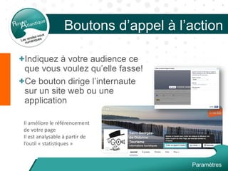 Boutons d’appel à l’action
+Indiquez à votre audience ce
que vous voulez qu’elle fasse!
+Ce bouton dirige l’internaute
sur un site web ou une
application
Il améliore le référencement
de votre page
Il est analysable à partir de
l’outil « statistiques »
Paramètres
 